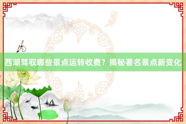 西湖驾驭哪些景点运转收费？揭秘著名景点新变化