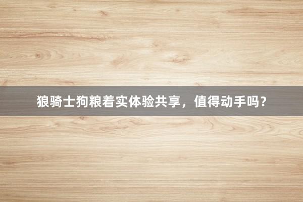 狼骑士狗粮着实体验共享，值得动手吗？