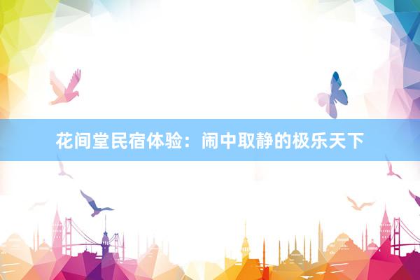 花间堂民宿体验：闹中取静的极乐天下