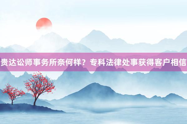 贵达讼师事务所奈何样？专科法律处事获得客户相信
