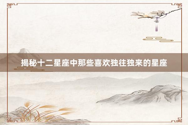 揭秘十二星座中那些喜欢独往独来的星座