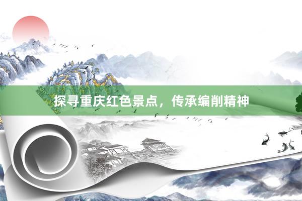 探寻重庆红色景点，传承编削精神