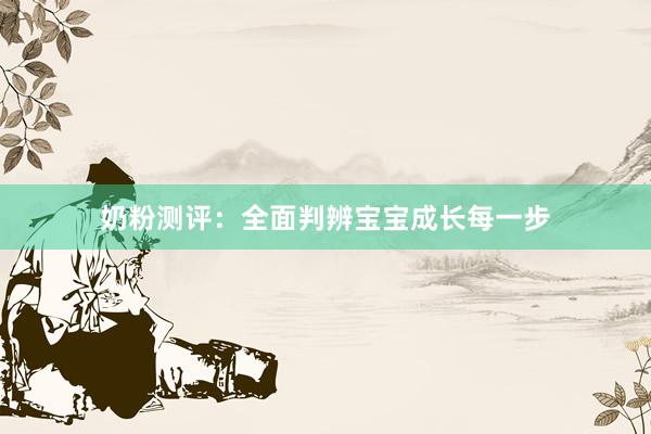 奶粉测评：全面判辨宝宝成长每一步