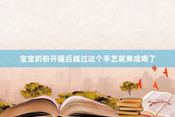 宝宝奶粉开罐后越过这个手艺就弗成喝了
