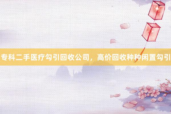 专科二手医疗勾引回收公司，高价回收种种闲置勾引