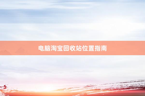 电脑淘宝回收站位置指南