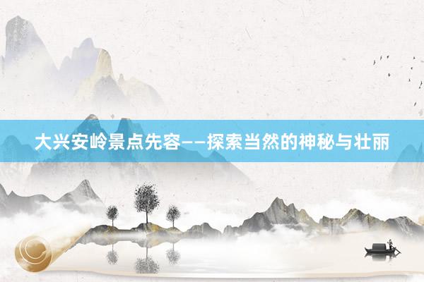 大兴安岭景点先容——探索当然的神秘与壮丽