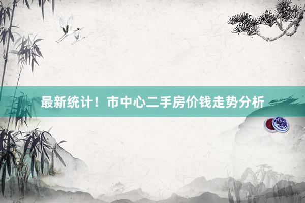 最新统计！市中心二手房价钱走势分析