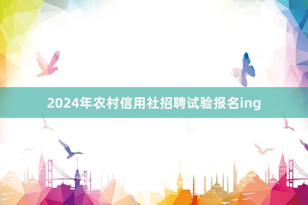 2024年农村信用社招聘试验报名ing