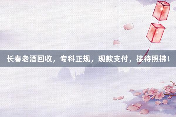 长春老酒回收，专科正规，现款支付，接待照拂！