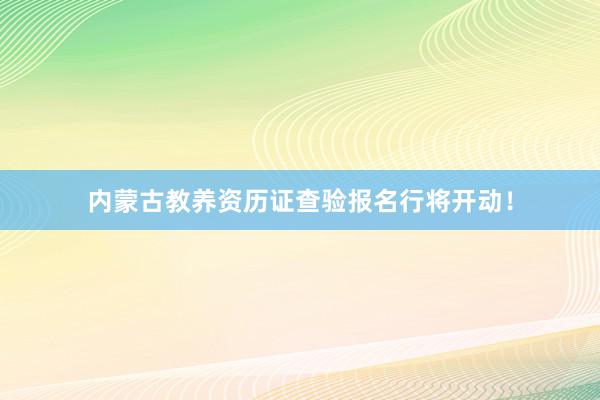内蒙古教养资历证查验报名行将开动！