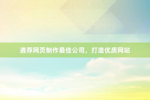 遴荐网页制作最佳公司，打造优质网站